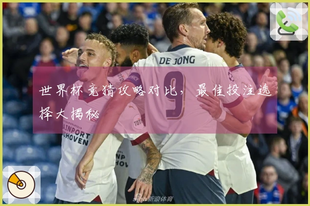 世界杯竞猜攻略对比，最佳投注选择大揭秘