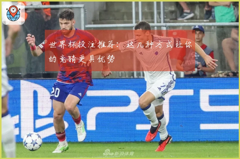 世界杯投注推荐：这几种方式让你的竞猜更具优势