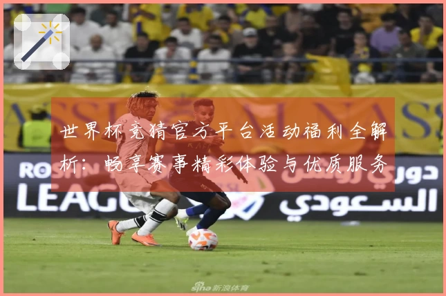 世界杯竞猜官方平台活动福利全解析：畅享赛事精彩体验与优质服务