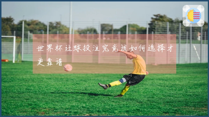 世界杯让球投注究竟该如何选择才更靠谱
