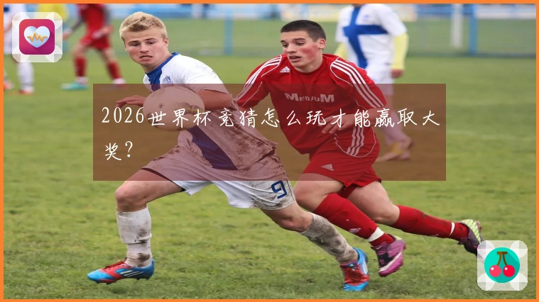 2026世界杯竞猜怎么玩才能赢取大奖?
