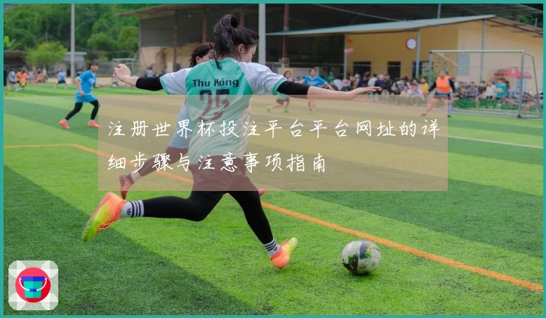 注册世界杯投注平台平台网址的详细步骤与注意事项指南