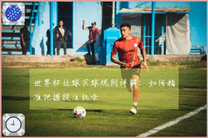 世界杯让球买球规则详解：如何精准把握投注机会