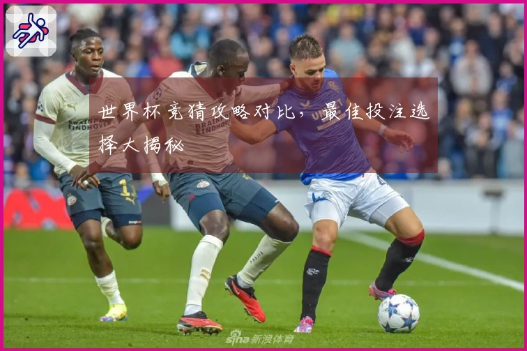 世界杯竞猜攻略对比，最佳投注选择大揭秘