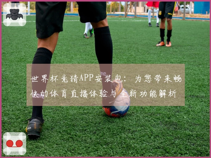 世界杯竞猜APP安装包：为您带来畅快的体育直播体验与全新功能解析