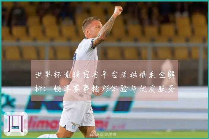 世界杯竞猜官方平台活动福利全解析：畅享赛事精彩体验与优质服务