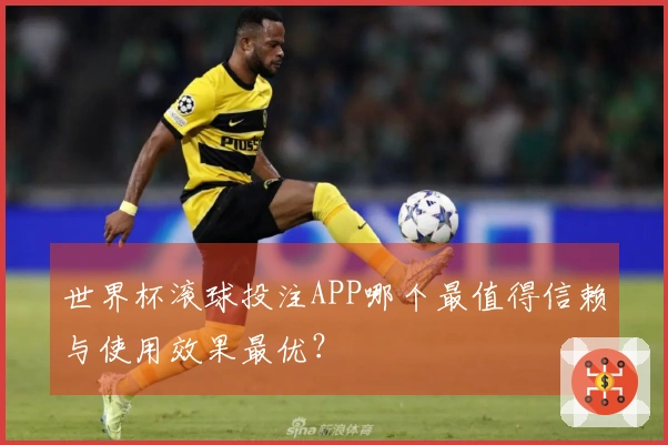 世界杯滚球投注APP哪个最值得信赖与使用效果最优？