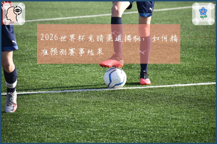 2026世界杯竞猜渠道揭秘，如何精准预测赛事结果