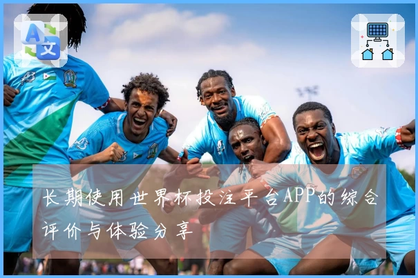 长期使用世界杯投注平台APP的综合评价与体验分享