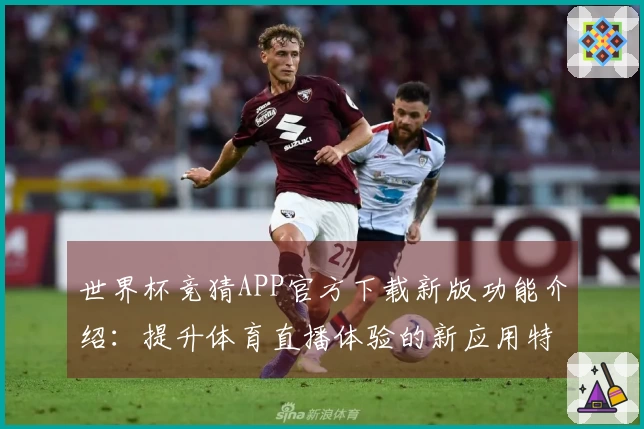 世界杯竞猜APP官方下载新版功能介绍：提升体育直播体验的新应用特色
