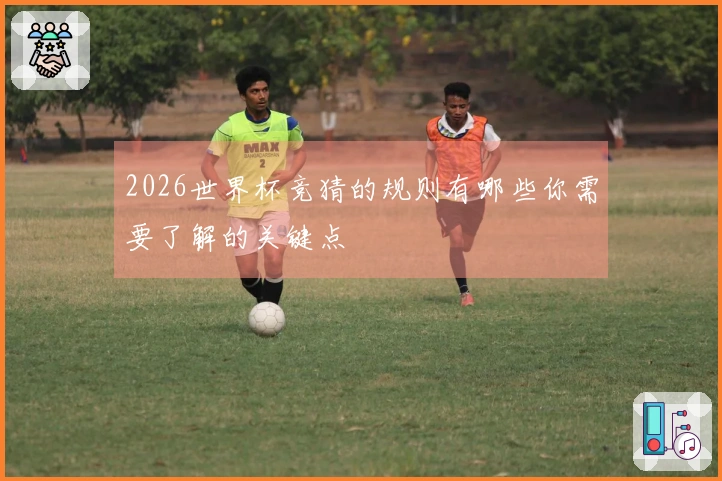 2026世界杯竞猜的规则有哪些你需要了解的关键点