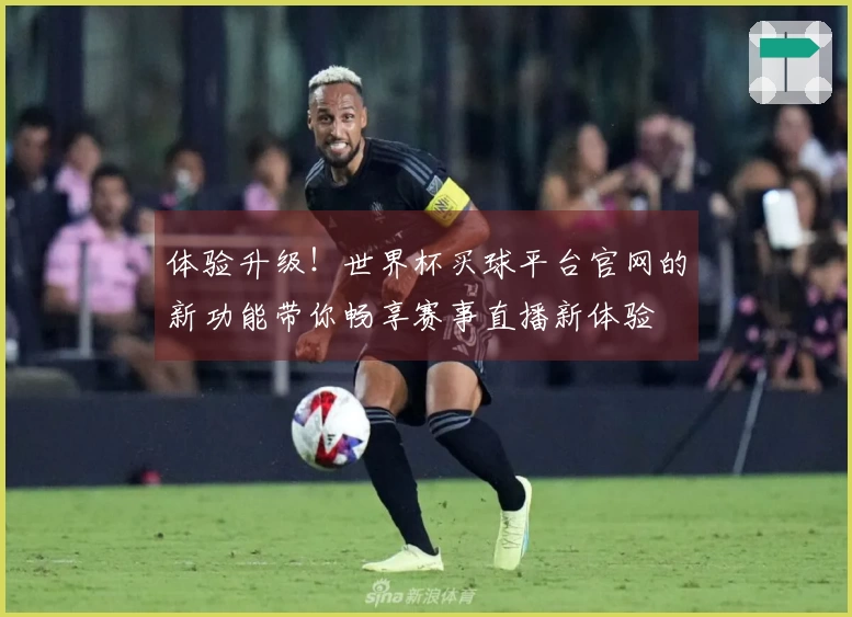 体验升级!世界杯买球平台官网的新功能带你畅享赛事直播新体验