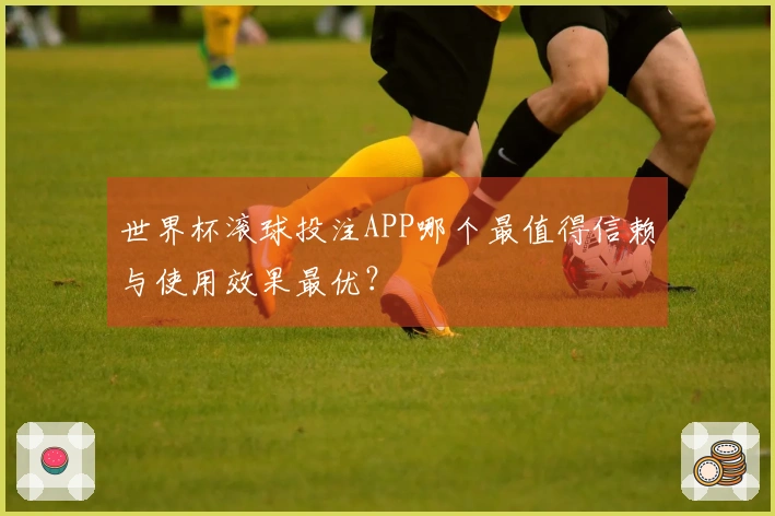 世界杯滚球投注APP哪个最值得信赖与使用效果最优？