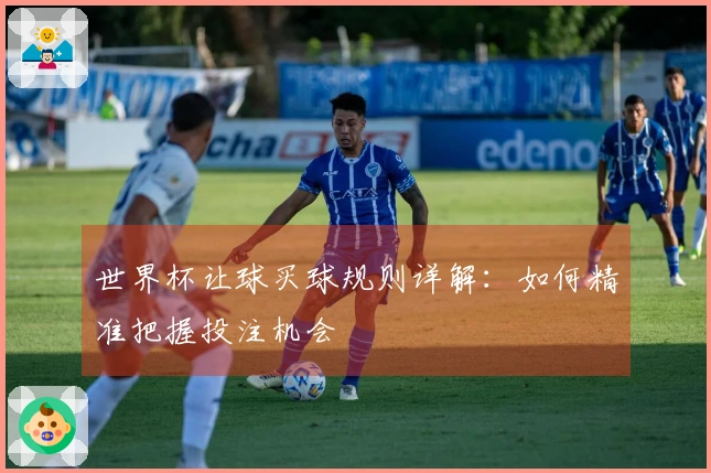 世界杯让球买球规则详解:如何精准把握投注机会