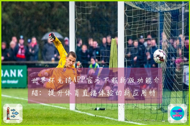 世界杯竞猜APP官方下载新版功能介绍：提升体育直播体验的新应用特色