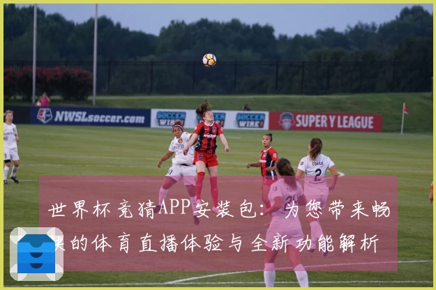 世界杯竞猜APP安装包：为您带来畅快的体育直播体验与全新功能解析