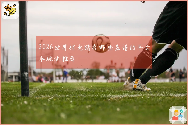 2026世界杯竞猜有哪些靠谱的平台和玩法推荐