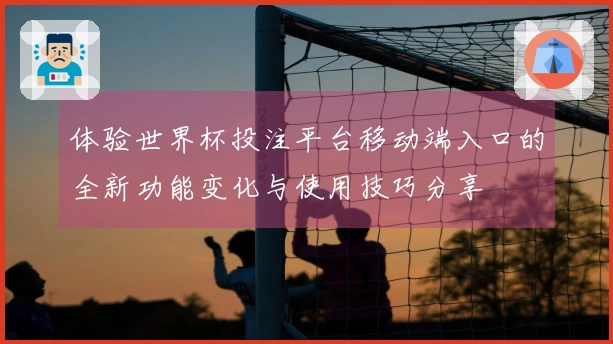 体验世界杯投注平台移动端入口的全新功能变化与使用技巧分享