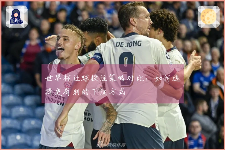 世界杯让球投注策略对比，如何选择更有利的下注方式