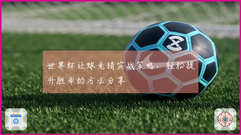 世界杯让球竞猜实战策略，轻松提升胜率的方法分享