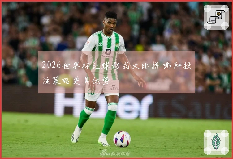 2026世界杯让球形式大比拼 哪种投注策略更具优势