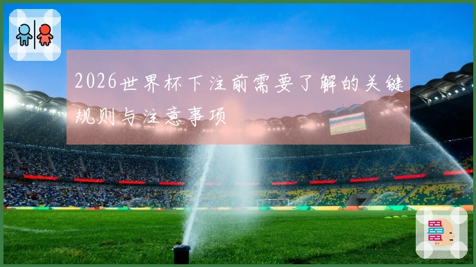 2026世界杯下注前需要了解的关键规则与注意事项