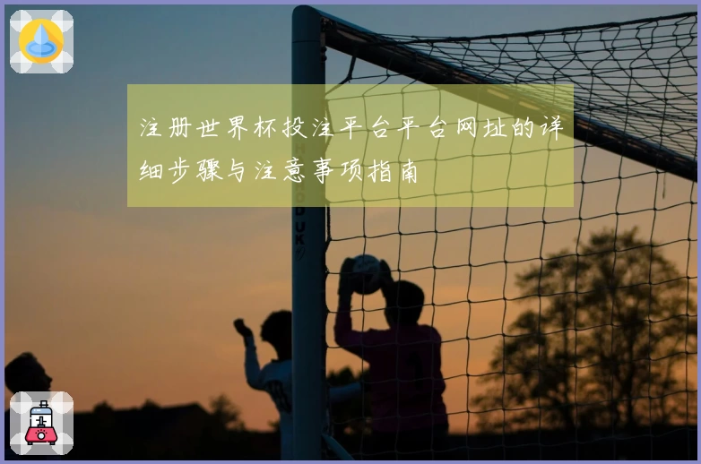 注册世界杯投注平台平台网址的详细步骤与注意事项指南