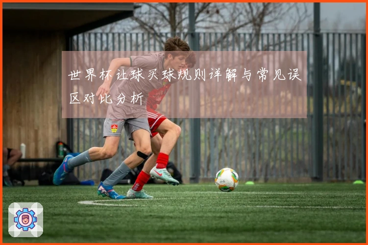 世界杯让球买球规则详解与常见误区对比分析
