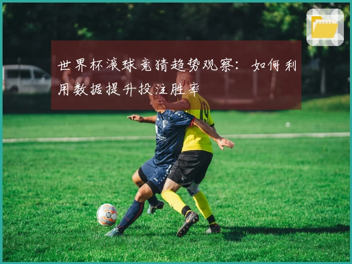 世界杯滚球竞猜趋势观察:如何利用数据提升投注胜率