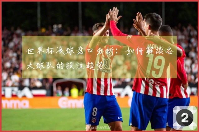 世界杯滚球盘口分析：如何解读各大球队的投注趋势