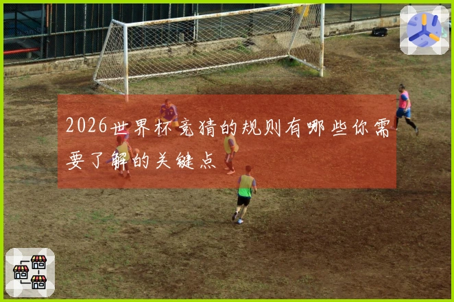 2026世界杯竞猜的规则有哪些你需要了解的关键点