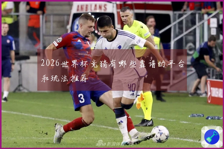 2026世界杯竞猜有哪些靠谱的平台和玩法推荐